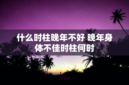 什么时柱晚年不好 晚年身体不佳时柱何时