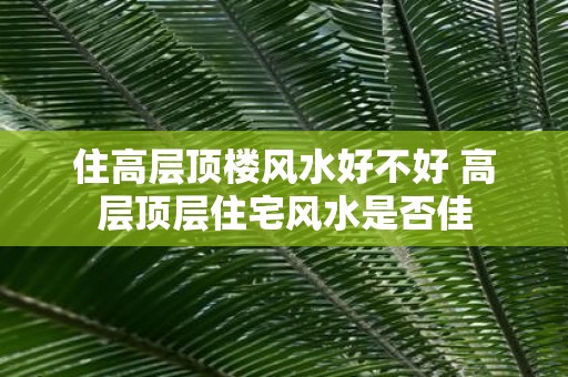 住高层顶楼风水好不好 高层顶层住宅风水是否佳
