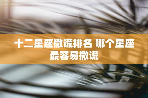 十二星座撒谎排名 哪个星座最容易撒谎
