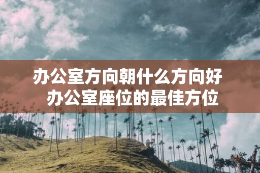 办公室方向朝什么方向好 办公室座位的最佳方位