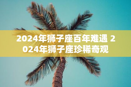 2025年狮子座百年难遇 2025年狮子座珍稀奇观