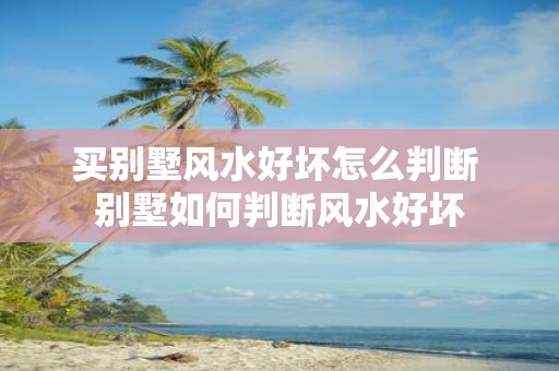 买别墅风水好坏怎么判断 别墅如何判断风水好坏