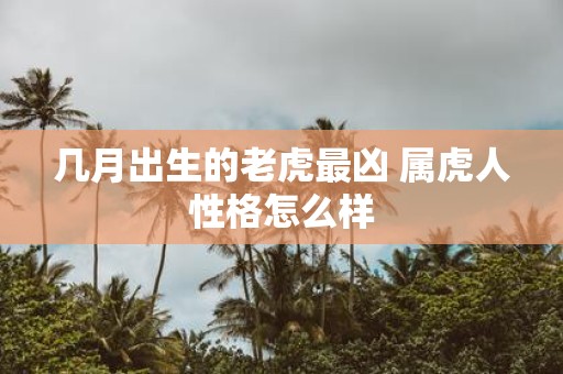 几月出生的老虎最凶 属虎人性格怎么样