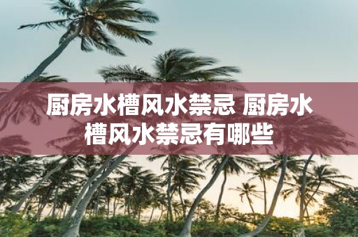 厨房水槽风水禁忌 厨房水槽风水禁忌有哪些