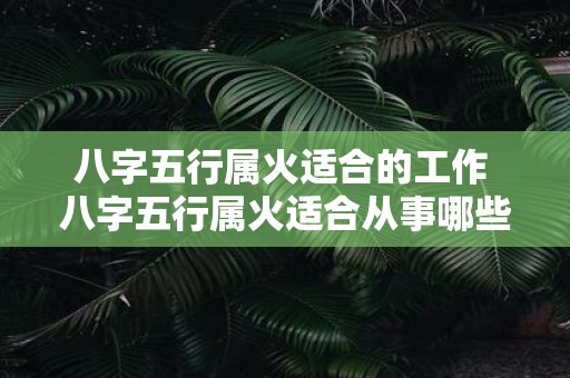八字五行属火适合的工作 八字五行属火适合从事哪些职业