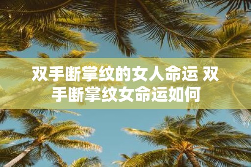 双手断掌纹的女人命运 双手断掌纹女命运如何