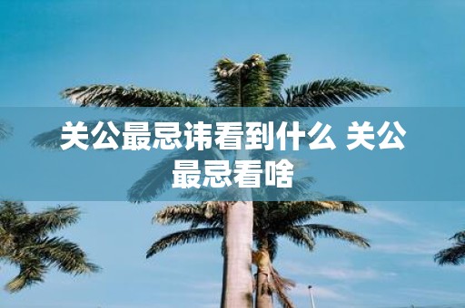 关公最忌讳看到什么 关公最忌看啥