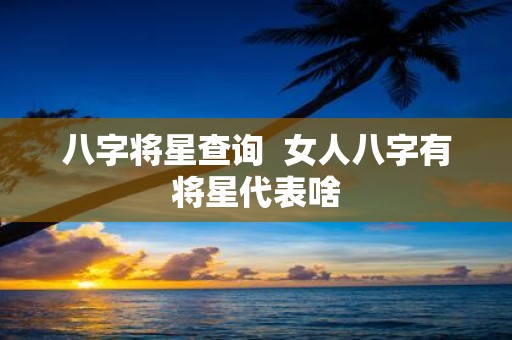 八字将星查询 女人八字有将星代表啥