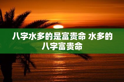 八字水多的是富贵命 水多的八字富贵命