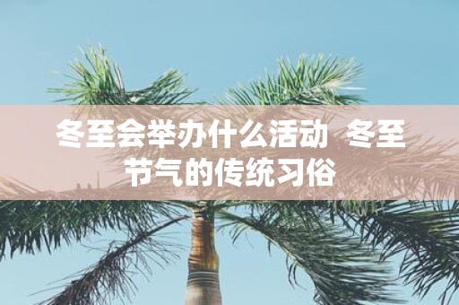 冬至会举办什么活动 冬至节气的传统习俗