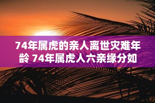 74年属虎的亲人离世灾难年龄 74年属虎人六亲缘分如何