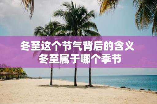 冬至这个节气背后的含义 冬至属于哪个季节