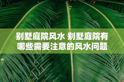 别墅庭院风水 别墅庭院有哪些需要注意的风水问题