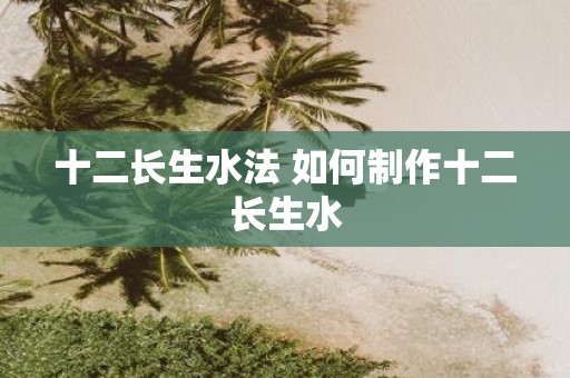十二长生水法 如何制作十二长生水