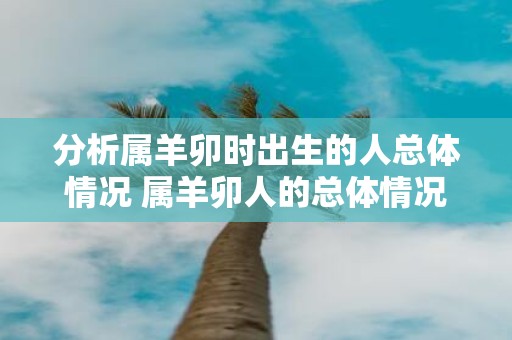 分析属羊卯时出生的人总体情况 属羊卯人的总体情况分析