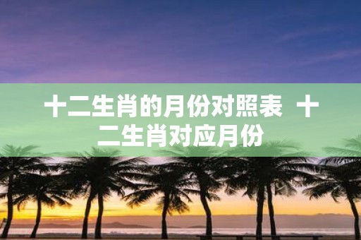 十二生肖的月份对照表 十二生肖对应月份