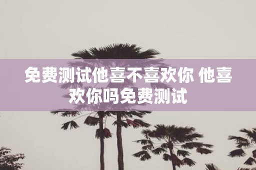免费测试他喜不喜欢你 他喜欢你吗免费测试