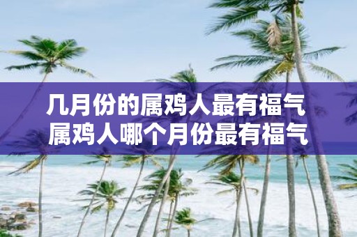 几月份的属鸡人最有福气 属鸡人哪个月份最有福气