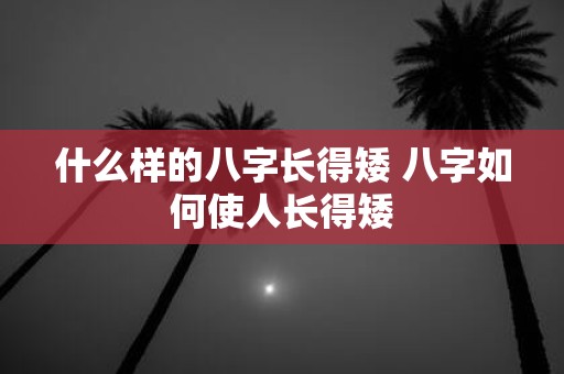 什么样的八字长得矮 八字如何使人长得矮