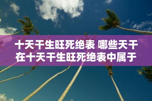 十天干生旺死绝表 哪些天干在十天干生旺死绝表中属于生旺