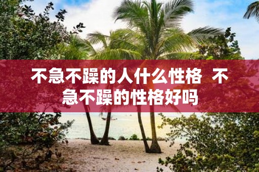 不急不躁的人什么性格 不急不躁的性格好吗