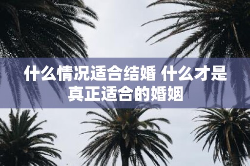 什么情况适合结婚 什么才是真正适合的婚姻