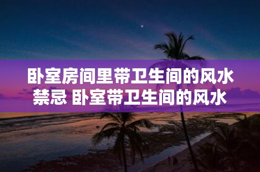 卧室房间里带卫生间的风水禁忌 卧室带卫生间的风水禁忌