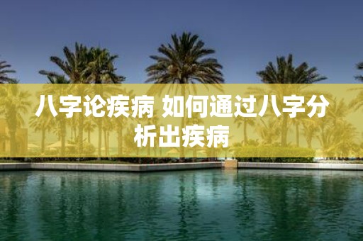 八字论疾病 如何通过八字分析出疾病