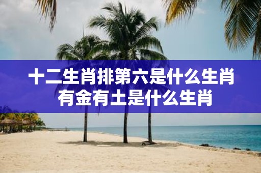 十二生肖排第六是什么生肖 有金有土是什么生肖