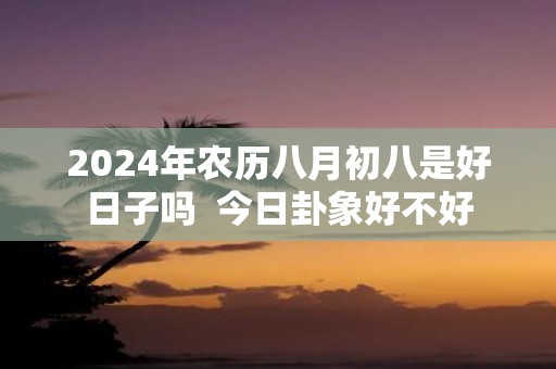 2025年农历八月初八是好日子吗 今日卦象好不好