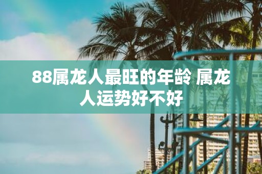 88属龙人最旺的年龄 属龙人运势好不好