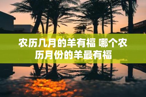 农历几月的羊有福 哪个农历月份的羊最有福