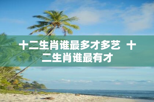 十二生肖谁最多才多艺 十二生肖谁最有才