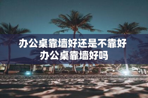 办公桌靠墙好还是不靠好 办公桌靠墙好吗