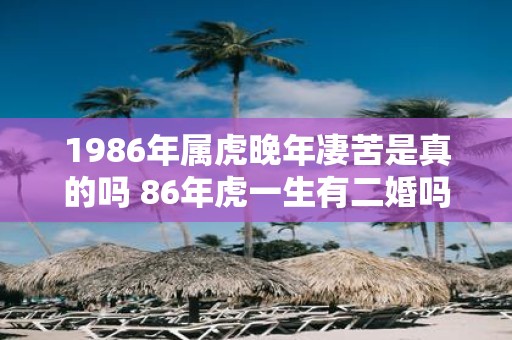1986年属虎晚年凄苦是真的吗 86年虎一生有二婚吗