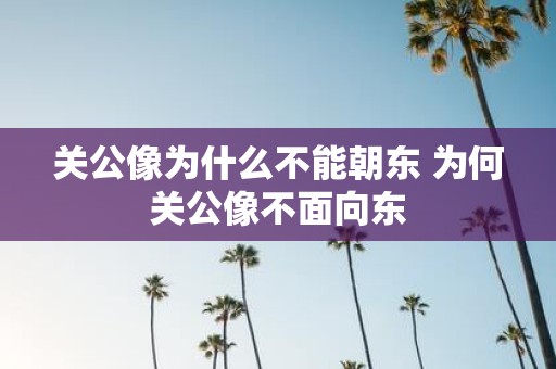 关公像为什么不能朝东 为何关公像不面向东