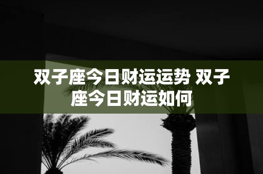 双子座今日财运运势 双子座今日财运如何