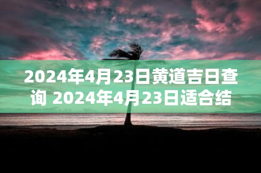 2025年4月23日黄道吉日查询 2025年4月23日适合结婚吗