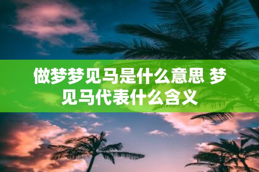 做梦梦见马是什么意思 梦见马代表什么含义