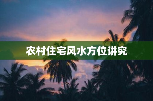 农村住宅风水方位讲究