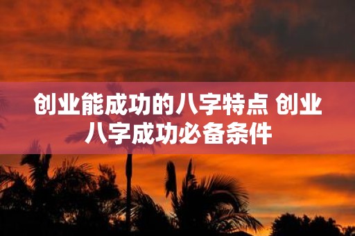 创业能成功的八字特点 创业八字成功必备条件