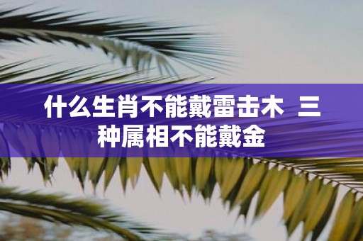 什么生肖不能戴雷击木 三种属相不能戴金