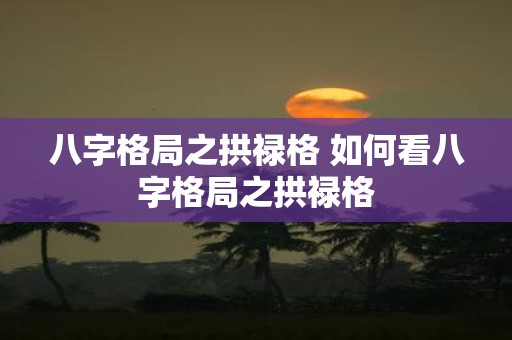 八字格局之拱禄格 如何看八字格局之拱禄格