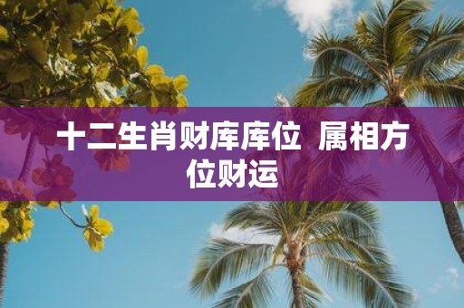 十二生肖财库库位 属相方位财运
