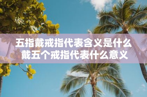 五指戴戒指代表含义是什么 戴五个戒指代表什么意义
