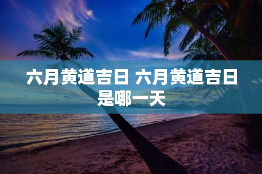 六月黄道吉日 六月黄道吉日是哪一天