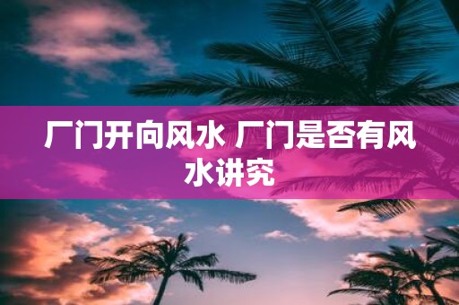 厂门开向风水 厂门是否有风水讲究