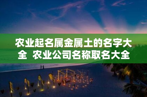 农业起名属金属土的名字大全 农业公司名称取名大全