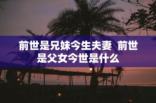 前世是兄妹今生夫妻 前世是父女今世是什么