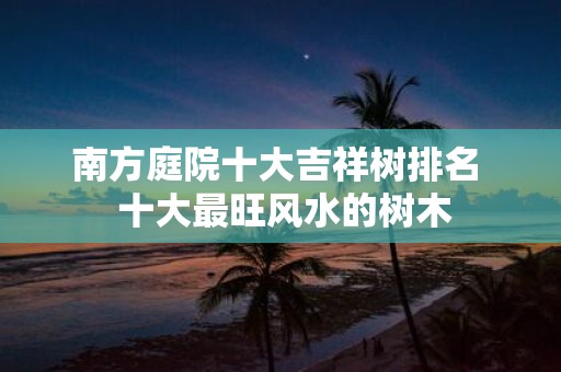 南方庭院十大吉祥树排名 十大最旺风水的树木